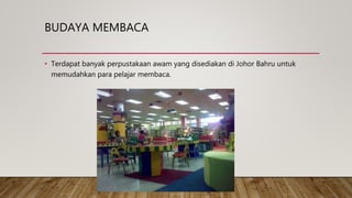 BUDAYA MEMBACA
• Terdapat banyak perpustakaan awam yang disediakan di Johor Bahru untuk
memudahkan para pelajar membaca.
 