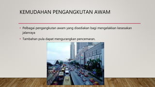 KEMUDAHAN PENGANGKUTAN AWAM
• Pelbagai pengangkutan awam yang disediakan bagi mengelakkan kesesakan
jalanraya
• Tambahan pula dapat mengurangkan pencemaran.
 