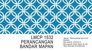 LMCP 1532
PERANCANGAN
BANDAR MAPAN
Nama : Muhammad Amin bin
Hazlan
No matrik: A165514
Pensyarah: Prof. Dato’ IR. Dr.
Riza Atiq Bin O.K.Rahmat
 