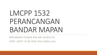 LMCPP 1532
PERANCANGAN
BANDAR MAPAN
MOHAMAD IZUWAN BIN ANI (A165273)
PROF. DATO’ IR DR RIZA ATIQ ABDULLAH
 