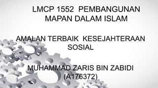 LMCP 1552 PEMBANGUNAN
MAPAN DALAM ISLAM
AMALAN TERBAIK KESEJAHTERAAN
SOSIAL
MUHAMMAD ZARIS BIN ZABIDI
(A176372)
 