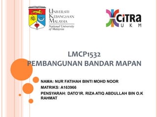 LMCP1532
PEMBANGUNAN BANDAR MAPAN
NAMA: NUR FATIHAH BINTI MOHD NOOR
MATRIKS: A163966
PENSYARAH: DATO’IR. RIZA ATIQ ABDULLAH BIN O.K
RAHMAT
 