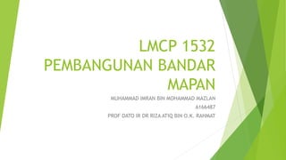 LMCP 1532
PEMBANGUNAN BANDAR
MAPAN
MUHAMMAD IMRAN BIN MOHAMMAD MAZLAN
A166487
PROF DATO IR DR RIZA ATIQ BIN O.K. RAHMAT
 