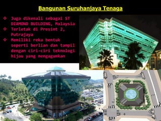Bangunan Suruhanjaya Tenaga
 Juga dikenali sebagai ST
DIAMOND BUILDING, Malaysia
 Terletak di Presint 2,
Putrajaya
 Memiliki reka bentuk
seperti berlian dan tampil
dengan ciri-ciri teknologi
hijau yang mengagumkan
 