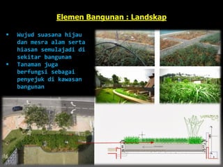 Elemen Bangunan : Landskap
 Wujud suasana hijau
dan mesra alam serta
hiasan semulajadi di
sekitar bangunan
 Tanaman juga
berfungsi sebagai
penyejuk di kawasan
bangunan
 