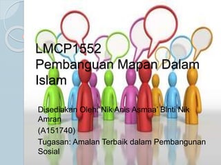LMCP1552
Pembanguan Mapan Dalam
Islam
Disediakan Oleh: Nik Anis Asmaa’ Binti Nik
Amran
(A151740)
Tugasan: Amalan Terbaik dalam Pembangunan
Sosial
 