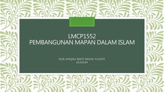 LMCP1552
PEMBANGUNAN MAPAN DALAM ISLAM
NUR AFIQAH BINTI MOHD YUSOFF
A150344
 