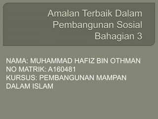 NAMA: MUHAMMAD HAFIZ BIN OTHMAN
NO MATRIK: A160481
KURSUS: PEMBANGUNAN MAMPAN
DALAM ISLAM
 