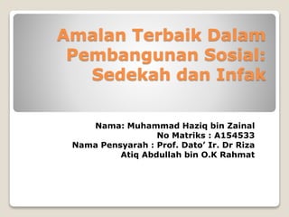 Amalan Terbaik Dalam
Pembangunan Sosial:
Sedekah dan Infak
Nama: Muhammad Haziq bin Zainal
No Matriks : A154533
Nama Pensyarah : Prof. Dato’ Ir. Dr Riza
Atiq Abdullah bin O.K Rahmat
 