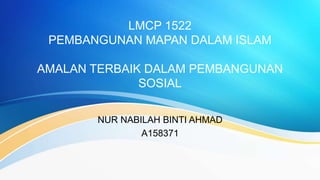 LMCP 1522
PEMBANGUNAN MAPAN DALAM ISLAM
AMALAN TERBAIK DALAM PEMBANGUNAN
SOSIAL
NUR NABILAH BINTI AHMAD
A158371
 