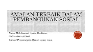 Nama: Mohd Amirul Hakim Bin Zainol
No.Matriks: A163007
Kursus: Pembangunan Mapan Dalam Islam
 