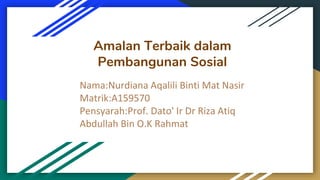 Amalan Terbaik dalam
Pembangunan Sosial
Nama:Nurdiana Aqalili Binti Mat Nasir
Matrik:A159570
Pensyarah:Prof. Dato' Ir Dr Riza Atiq
Abdullah Bin O.K Rahmat
 