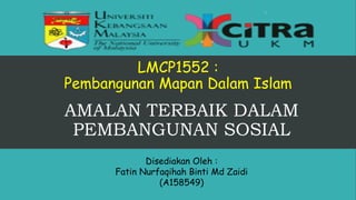 LMCP1552 :
Pembangunan Mapan Dalam Islam
AMALAN TERBAIK DALAM
PEMBANGUNAN SOSIAL
Disediakan Oleh :
Fatin Nurfaqihah Binti Md Zaidi
(A158549)
 