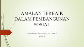 AMALAN TERBAIK
DALAM PEMBANGUNAN
SOSIAL
NUR HASYA RAHAH BINTI AZARHA
A168180
 