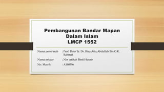 Pembangunan Bandar Mapan
Dalam Islam
LMCP 1552
Nama pensyarah : Prof. Dato’ Ir. Dr. Riza Atiq Abdullah Bin O.K.
Rahmat
Nama pelajar : Nor Atikah Binti Husain
No. Matrik : A160596
 
