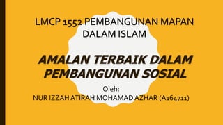 LMCP 1552 PEMBANGUNAN MAPAN
DALAM ISLAM
AMALAN TERBAIK DALAM
PEMBANGUNAN SOSIAL
Oleh:
NUR IZZAH ATIRAH MOHAMADAZHAR (A164711)
 