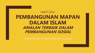 LMCP 1552:
PEMBANGUNAN MAPAN
DALAM ISLAM
AMALAN TERBAIK DALAM
PEMBANGUNAN SOSIAL
NURAFIQAH SOFEA BINTI ZAREMAN | A161480
 