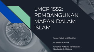 LMCP 1552:
PEMBANGUNAN
MAPAN DALAM
ISLAM
Nama: Farihah binti Mohd Asri
No matriks: A167964
Penasihat: Prof Dato’ Ir Dr Risa Atiq
Abdullah bin O.K Rahmat
 