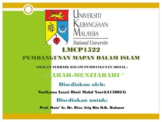LMCP1522
PEMBANGUNAN MAPAN DALAM ISLAM
AMALAN TERBAIK DALAM PEMBANGUNAN SOSIAL :
‘ ZIARAH-MENZIARAHI ‘
Disediakan oleh:
Norliyana Izzati Binti Mohd Nazri(A158024)
Disediakan untuk:
Prof. Dato’ Ir. Dr. Riza Atiq Bin O.K. Rahmat
 