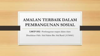 AMALAN TERBAIK DALAM
PEMBANGUNAN SOSIAL
LMCP 1552 : Pembangunan mapan dalam islam
Disediakan Oleh: Abd Hakim Bin Abd Rasid (A156061)
 
