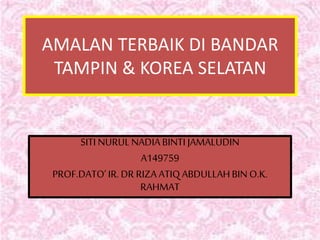 AMALAN TERBAIK DI BANDAR
TAMPIN & KOREA SELATAN
SITI NURULNADIABINTI JAMALUDIN
A149759
PROF.DATO’IR.DR RIZA ATIQABDULLAHBIN O.K.
RAHMAT
 