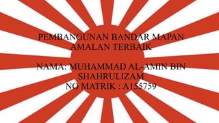 PEMBANGUNAN BANDAR MAPAN
AMALAN TERBAIK
NAMA: MUHAMMAD AL-AMIN BIN
SHAHRULIZAM
NO MATRIK : A155759
 