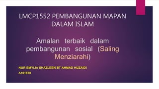 LMCP1552 PEMBANGUNAN MAPAN
DALAM ISLAM
Amalan terbaik dalam
pembangunan sosial (Saling
Menziarahi)
NUR EMYLIA SHAZLEEN BT AHMAD HUZAIDI
A161678
 