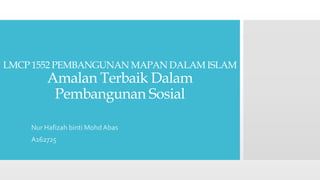LMCP 1552 PEMBANGUNAN MAPAN DALAM ISLAM
Amalan Terbaik Dalam
Pembangunan Sosial
Nur Hafizah binti Mohd Abas
A162725
 