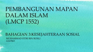 PEMBANGUNAN MAPAN
DALAM ISLAM
(LMCP 1552)
BAHAGIAN 3:KESEJAHTERAAN SOSIAL
MUHAMMAD FITRI BIN ROSLI
A167865
 