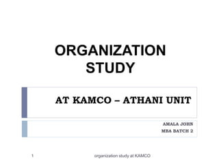 AT KAMCO – ATHANI UNIT
AMALA JOHN
MBA BATCH 2
1 organization study at KAMCO
ORGANIZATION
STUDY
 