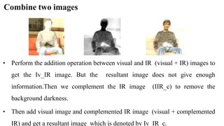 Combine two images
• Perform the addition operation between visual and IR (visual + IR) images to
get the Iv_IR image. But...
