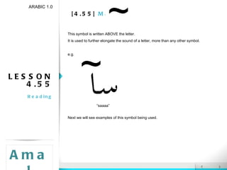 [4.55]  Madd LESSON 4.55 Reading ARABIC 1.0 Amal This symbol is written ABOVE the letter. It is used to further elongate the sound of a letter, more than any other symbol. e.g. Next we will see examples of this symbol being used. “ saaaa” 