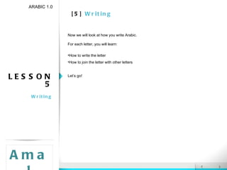 [5]  Writing LESSON 5 Writing ARABIC 1.0 Amal Now we will look at how you write Arabic. For each letter, you will learn: How to write the letter How to join the letter with other letters Let’s go! 