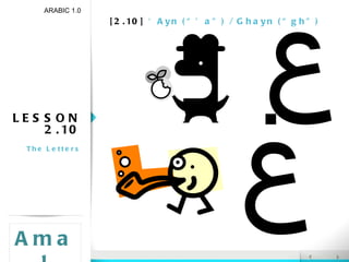 [2.10]  ‘Ayn (“’a”) / Ghayn (“gh”) LESSON 2.10 The Letters ARABIC 1.0 ا  ب  ت  ث  ج  ح خ  د  ذ  ر  ز  س ش  ص  ض  ط  ظ  ع غ  ف  ق  ك  ل م  ن  ه‍  و  ي Amal غ ع  