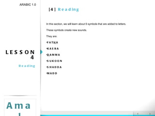 [4]  Reading LESSON 4 Reading ARABIC 1.0 Amal In this section, we will learn about 6 symbols that are added to letters. These symbols create new sounds. They are: FAT H A KASRA D AMMA SUKOON SHADDA MADD 