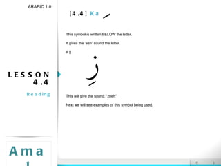 [4.4]  Kasra LESSON 4.4 Reading ARABIC 1.0 Amal This symbol is written BELOW the letter. It gives the ‘eeh’ sound the letter. e.g. This will give the sound: “zeeh” Next we will see examples of this symbol being used. 