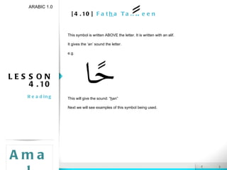 [4.10]  Fat h a Tanween LESSON 4.10 Reading ARABIC 1.0 Amal This symbol is written ABOVE the letter. It is written with an alif. It gives the ‘an’ sound the letter. e.g. This will give the sound: “ h an” Next we will see examples of this symbol being used. 