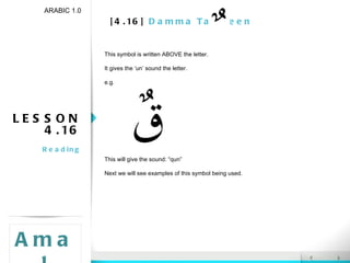 [4.16]  Damma Tanween LESSON 4.16 Reading ARABIC 1.0 Amal This symbol is written ABOVE the letter.  It gives the ‘un’ sound the letter. e.g. This will give the sound: “qun” Next we will see examples of this symbol being used. 