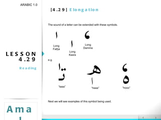 [4.29]  Elongation LESSON 4.29 Reading ARABIC 1.0 Amal The sound of a letter can be extended with these symbols. e.g. Next we will see examples of this symbol being used. “ taaa” “ hooo” “ heee” Long Fat h a Long Damma Long Kasra 