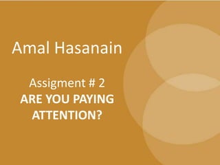Amal Hasanain
 Assigment # 2
ARE YOU PAYING
 ATTENTION?
 