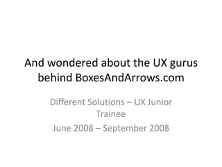 And wondered about the UX gurus behind BoxesAndArrows.comDifferent Solutions – UX Junior TraineeJune 2008 – September 2008
