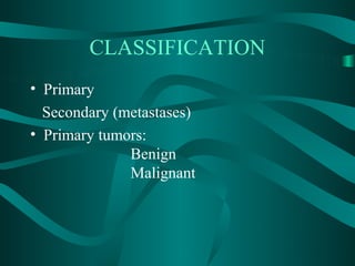 CLASSIFICATION
• Primary
  Secondary (metastases)
• Primary tumors:
              Benign
              Malignant
 