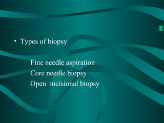 • Types of biopsy

     Fine needle aspiration
     Core needle biopsy
     Open incisional biopsy
 
