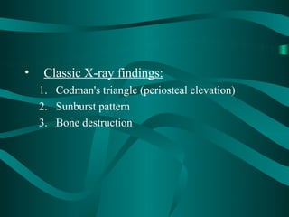 •    Classic X-ray findings:
    1. Codman's triangle (periosteal elevation)
    2. Sunburst pattern
    3. Bone destruction
 