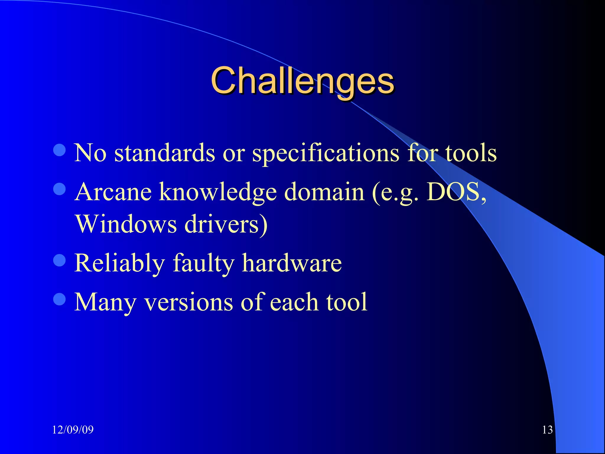 Challenges No standards or specifications for tools Arcane knowledge domain (e.g. DOS, Windows drivers) Reliably faulty hardware Many versions of each tool 