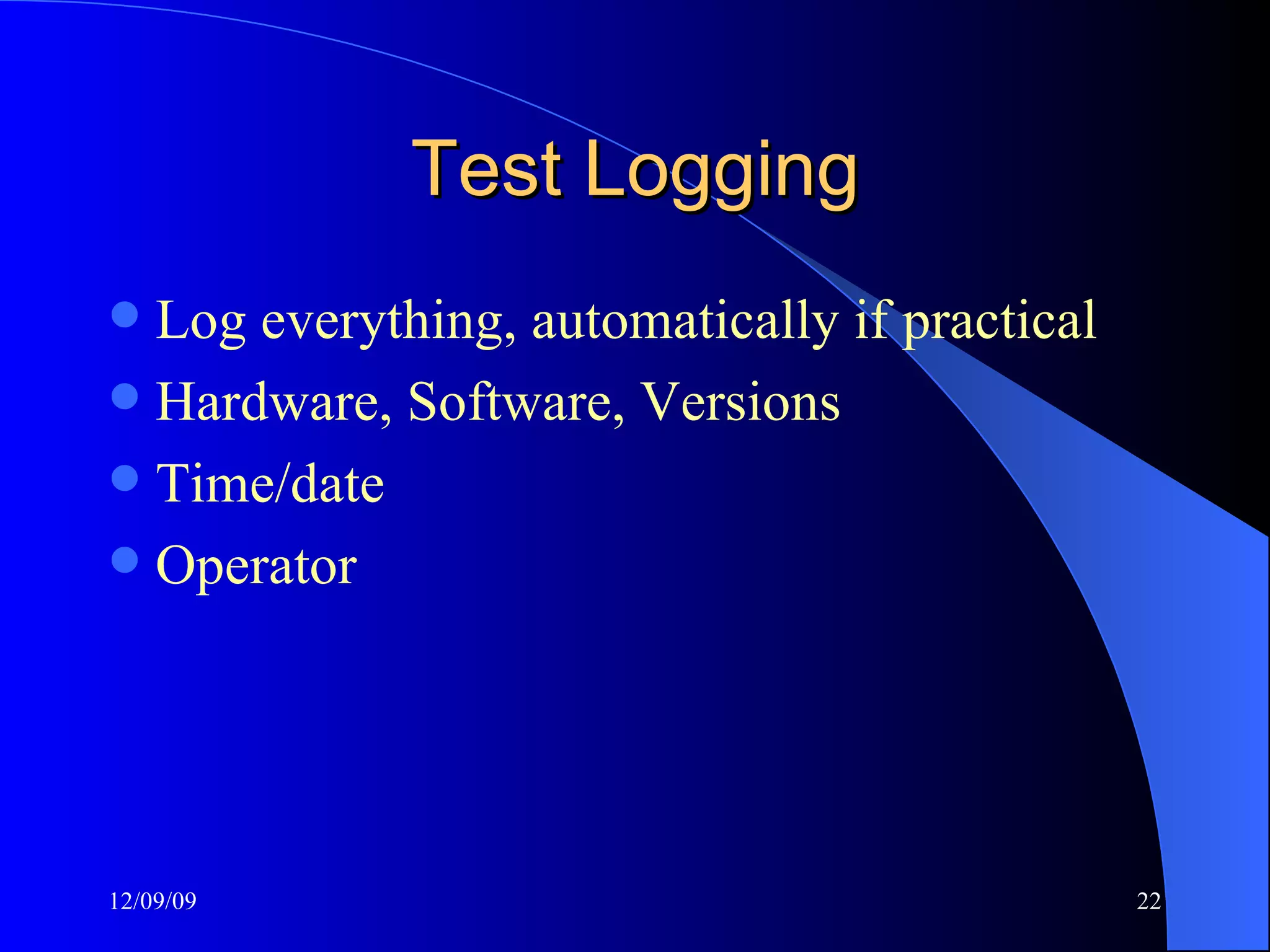 Test Logging Log everything, automatically if practical Hardware, Software, Versions Time/date Operator 