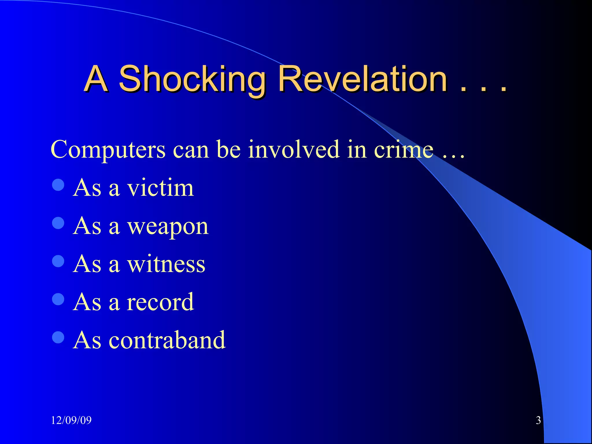 A Shocking Revelation . . . Computers can be involved in crime … As a victim As a weapon As a witness As a record As contraband 