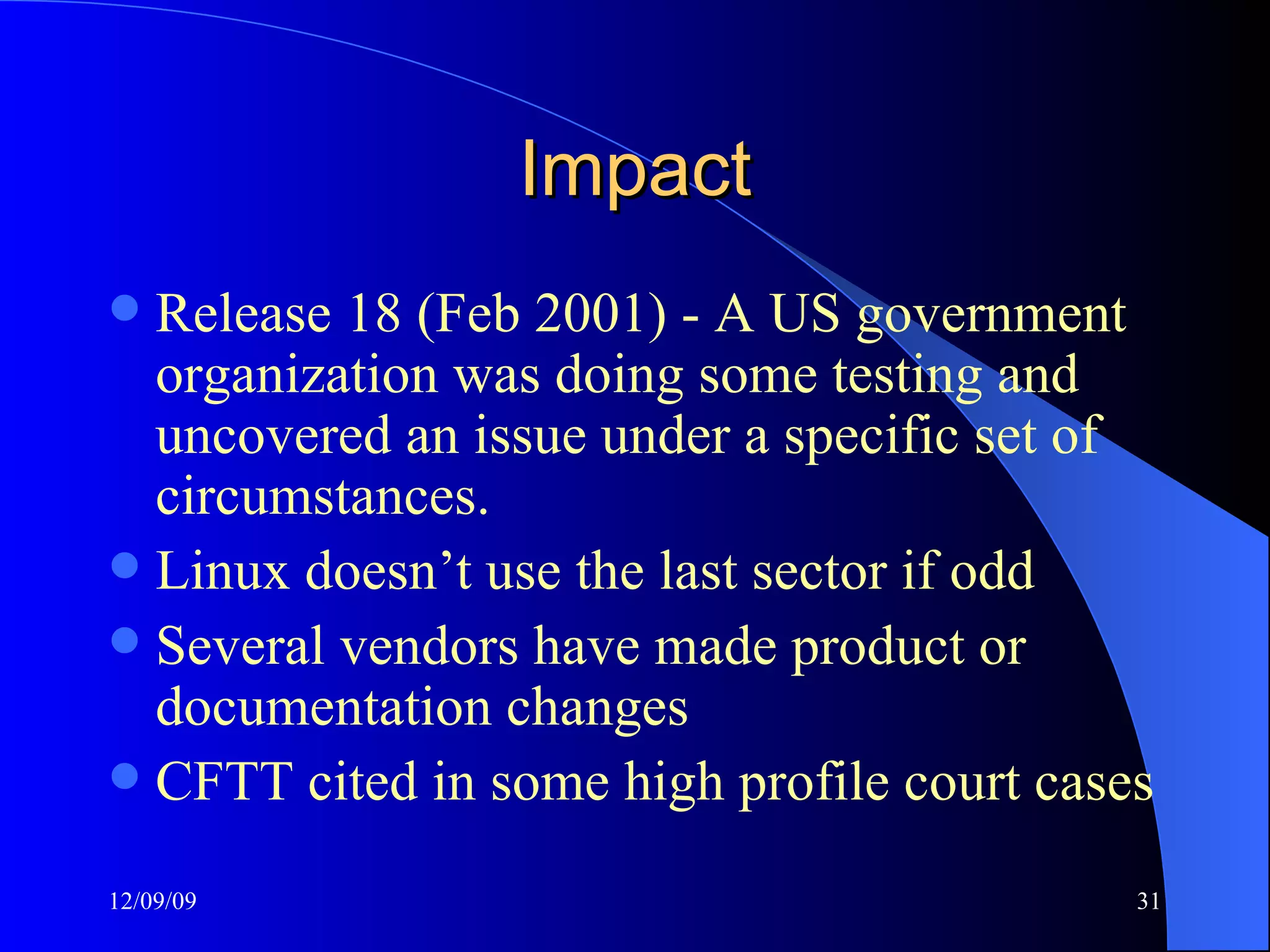 Impact Release 18 (Feb 2001) - A US government organization was doing some testing and uncovered an issue under a specific set of circumstances.  Linux doesn’t use the last sector if odd Several vendors have made product or documentation changes CFTT cited in some high profile court cases 