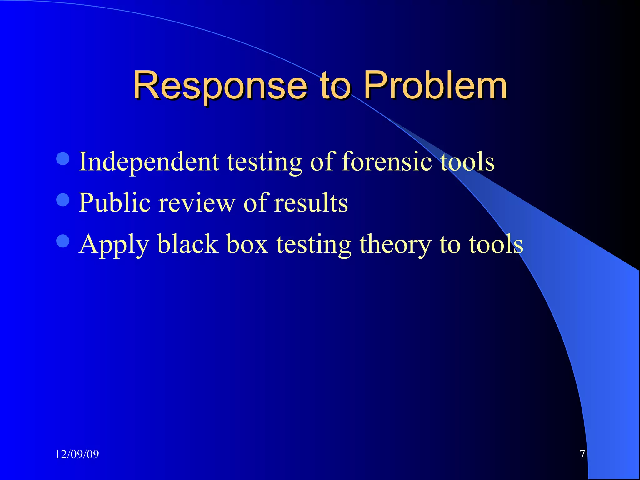 Response to Problem Independent testing of forensic tools Public review of results  Apply black box testing theory to tools 