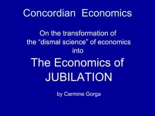Concordian  Economics On the transformation of   the “dismal science” of economics into  The Economics of  JUBILATION by Carmine Gorga 
